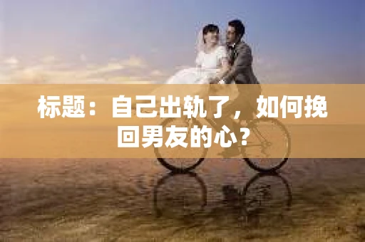 标题：自己出轨了，如何挽回男友的心？