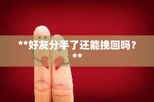 **好友分手了还能挽回吗?** **好友分手了还能挽回吗?**