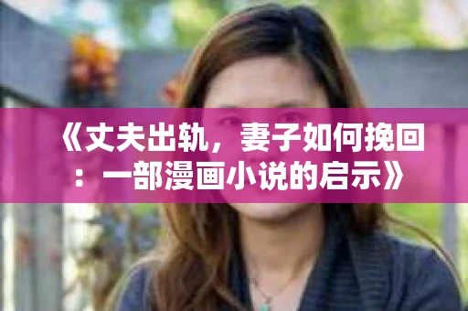 《丈夫出轨,妻子如何挽回:一部漫画小说的启示》 《丈夫出轨,妻子如何挽回:一部漫画小说的启示》