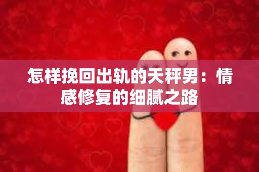 怎样挽回出轨的天秤男：情感修复的细腻之路