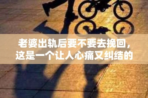 老婆出轨后要不要去挽回,这是一个让人心痛又纠结的问题。在这个问题上,每个人都有自己的看法和选择。今天,我就来和大家聊聊这个话题,希望能给大家带来一些帮助。 老婆出轨后要不要去挽回,这是一个让人心痛又纠结的问题。在这个问题上,每个人都有自己的看法和选择。今天,我就来和大家聊聊这个话题,希望能给大家带来一些帮助。