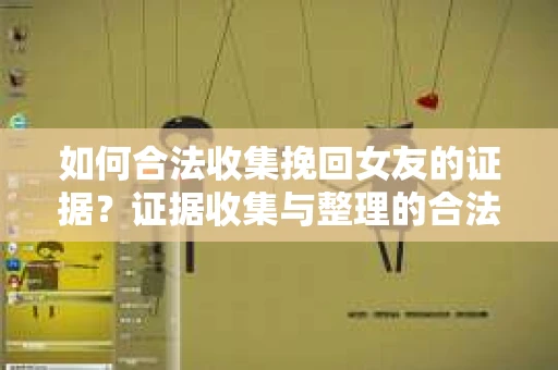 如何合法收集挽回女友的证据？证据收集与整理的合法策略怎么办？