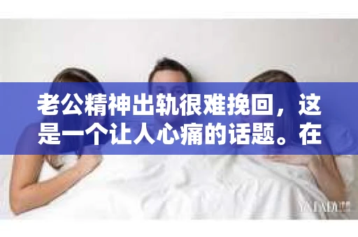 老公精神出轨很难挽回,这是一个让人心痛的话题。在婚姻生活中,当一方发现另一半精神出轨时,往往会产生强烈的痛苦和困惑。那么,面对这种情况,我们该如何应对呢?今天,就让我们一起来探讨一下这个问题。 老公精神出轨很难挽回,这是一个让人心痛的话题。在婚姻生活中,当一方发现另一半精神出轨时,往往会产生强烈的痛苦和困惑。那么,面对这种情况,我们该如何应对呢?今天,就让我们一起来探讨一下这个问题。