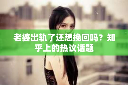 老婆出轨了还想挽回吗？知乎上的热议话题