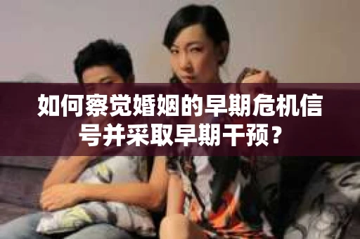 如何察觉婚姻的早期危机信号并采取早期干预? 如何察觉婚姻的早期危机信号并采取早期干预?