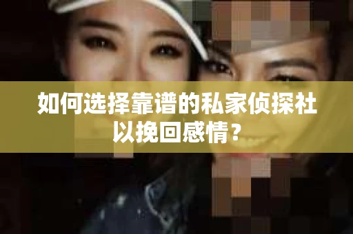 如何选择靠谱的私家侦探社以挽回感情？