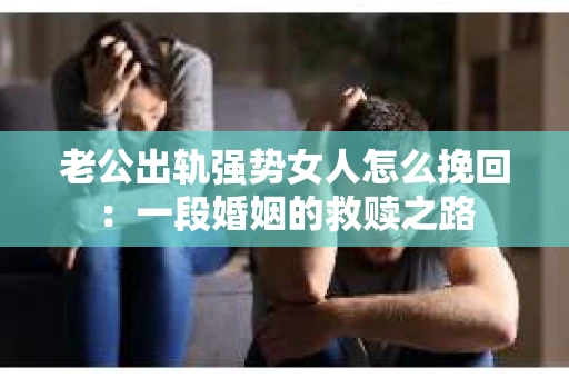 老公出轨强势女人怎么挽回：一段婚姻的救赎之路