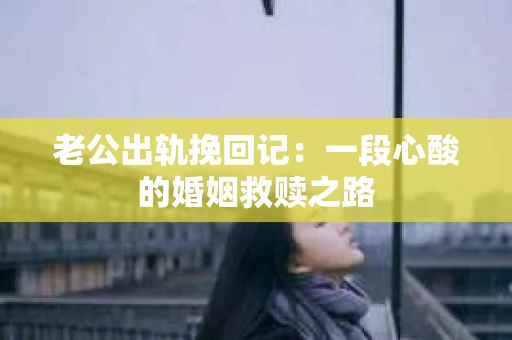 老公出轨挽回记：一段心酸的婚姻救赎之路
