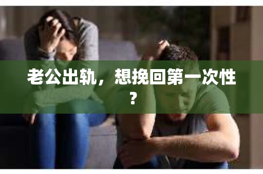老公出轨，想挽回第一次性？