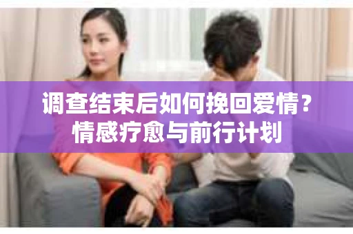 调查结束后如何挽回爱情？情感疗愈与前行计划