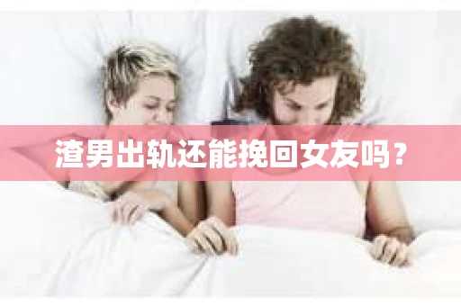 渣男出轨还能挽回女友吗？