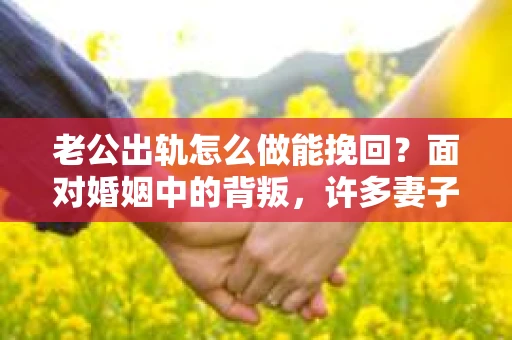 老公出轨怎么做能挽回？面对婚姻中的背叛，许多妻子都会感到痛苦和无助。但请相信，无论情况多么棘手，都有可能找到解决问题的方法。以下是我根据多年律师经验，结合实际案例，为大家整理的一些挽回婚姻的建议。