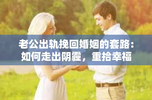 老公出轨挽回婚姻的套路：如何走出阴霾，重拾幸福