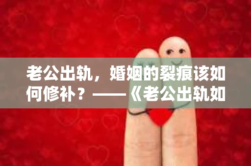 老公出轨，婚姻的裂痕该如何修补？——《老公出轨如何挽回的书》带你走出困境