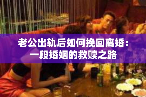 老公出轨后如何挽回离婚：一段婚姻的救赎之路