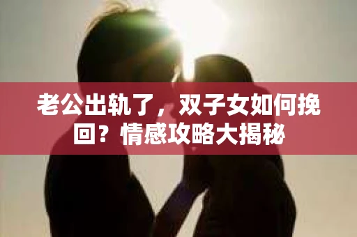 老公出轨了，双子女如何挽回？情感攻略大揭秘