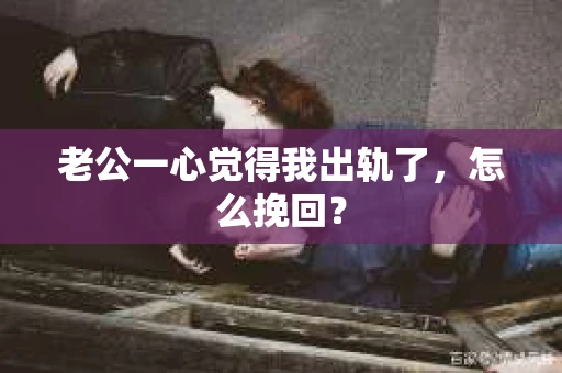老公一心觉得我出轨了，怎么挽回？