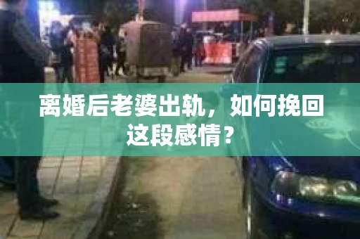 离婚后老婆出轨，如何挽回这段感情？