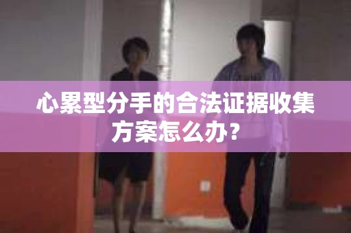 心累型分手的合法证据收集方案怎么办？