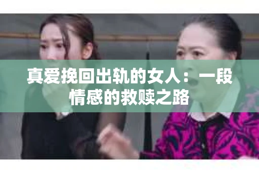 真爱挽回出轨的女人：一段情感的救赎之路