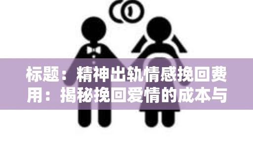 标题：精神出轨情感挽回费用：揭秘挽回爱情的成本与价值