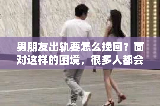 男朋友出轨要怎么挽回？面对这样的困境，很多人都会感到无助和痛苦。但请相信，无论情况多么复杂，总有解决问题的方法。今天，就让我来和大家聊聊，当男朋友出轨时，我们应该如何挽回这段感情。