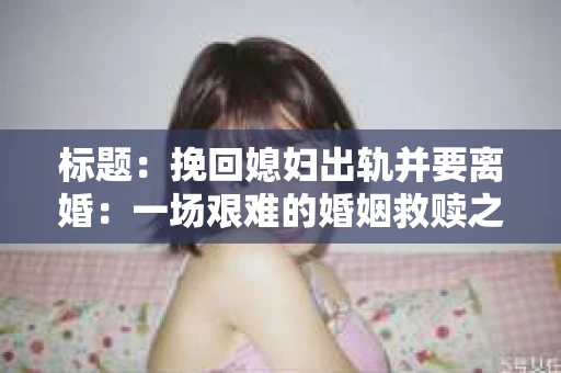 标题：挽回媳妇出轨并要离婚：一场艰难的婚姻救赎之路