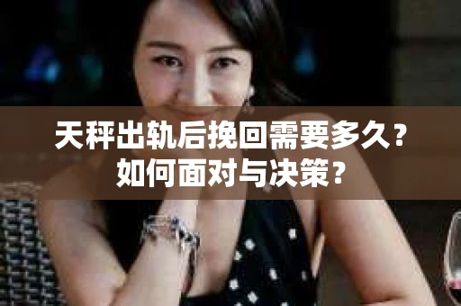 天秤出轨后挽回需要多久？如何面对与决策？