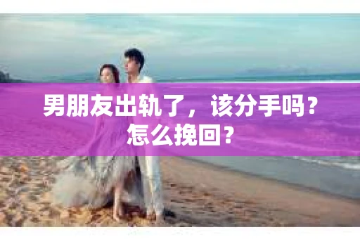 男朋友出轨了，该分手吗？怎么挽回？