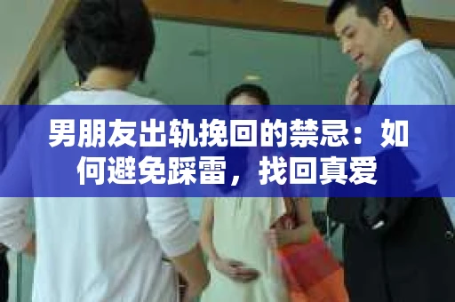 男朋友出轨挽回的禁忌：如何避免踩雷，找回真爱