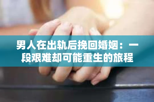 男人在出轨后挽回婚姻：一段艰难却可能重生的旅程