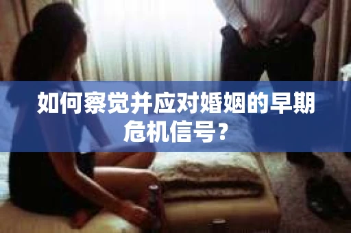 如何察觉并应对婚姻的早期危机信号？