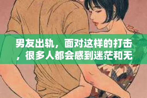 男友出轨，面对这样的打击，很多人都会感到迷茫和无助。那么，男友出轨后，我们该怎么办呢？如何挽回这段感情？今天，就让我来和大家聊聊这个问题。