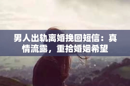 男人出轨离婚挽回短信：真情流露，重拾婚姻希望