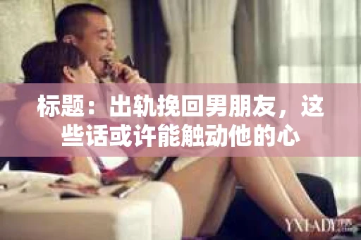 标题：出轨挽回男朋友，这些话或许能触动他的心