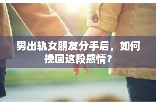 男出轨女朋友分手后，如何挽回这段感情？