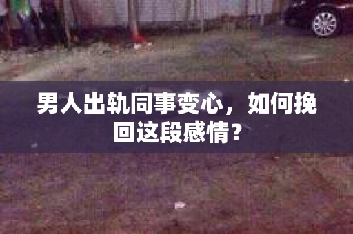 男人出轨同事变心，如何挽回这段感情？