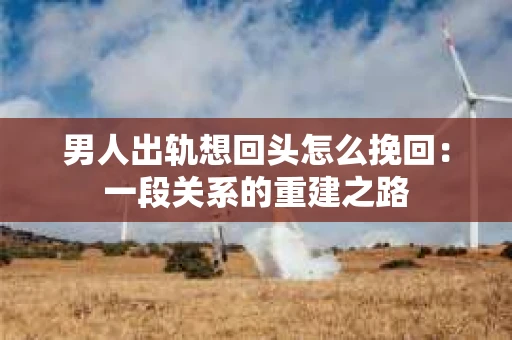 男人出轨想回头怎么挽回：一段关系的重建之路
