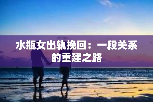 水瓶女出轨挽回：一段关系的重建之路