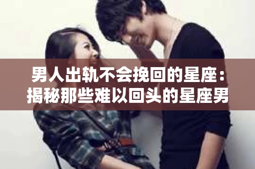 男人出轨不会挽回的星座：揭秘那些难以回头的星座男