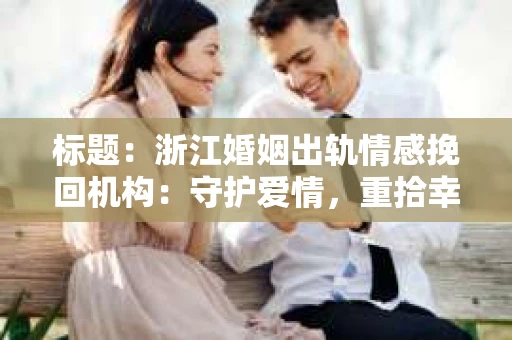 标题：浙江婚姻出轨情感挽回机构：守护爱情，重拾幸福