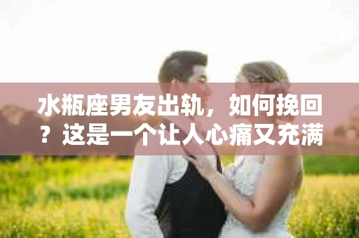 水瓶座男友出轨，如何挽回？这是一个让人心痛又充满挑战的问题。在爱情的世界里，我们总是希望找到那个对的人，但现实往往不尽如人意。今天，就让我们一起来探讨一下，当水瓶座男友出轨时，我们该如何挽回这段感情。