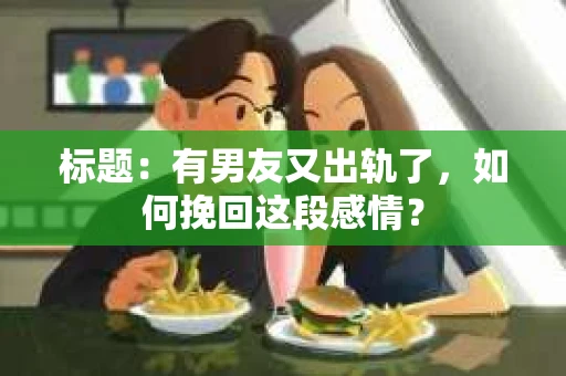 标题：有男友又出轨了，如何挽回这段感情？