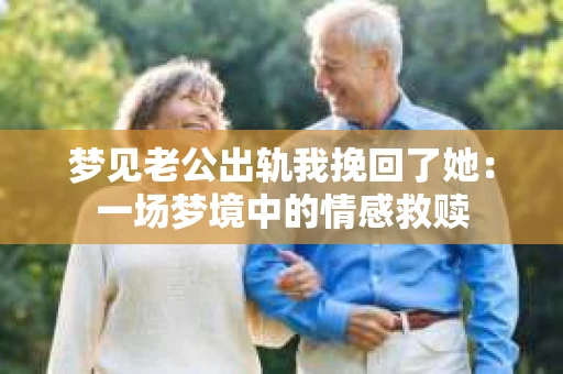 梦见老公出轨我挽回了她:一场梦境中的情感救赎 梦见老公出轨我挽回了她:一场梦境中的情感救赎