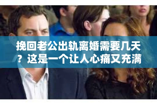 挽回老公出轨离婚需要几天？这是一个让人心痛又充满疑惑的问题。每个人的情况都是独一无二的，所以答案并不简单。在这篇文章中，我将结合实际情况，为大家分析这个问题，希望能给你一些启示。