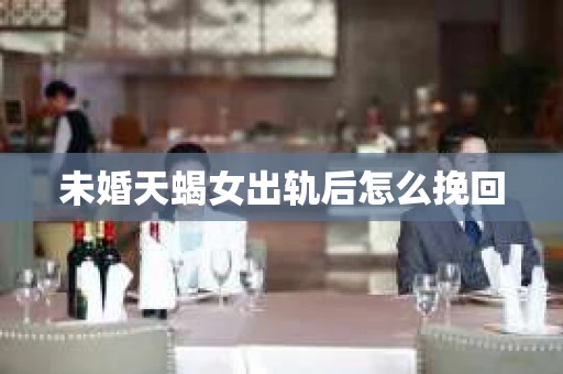 未婚天蝎女出轨后怎么挽回