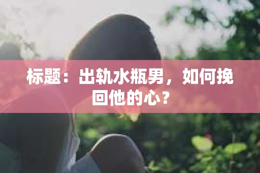 标题：出轨水瓶男，如何挽回他的心？