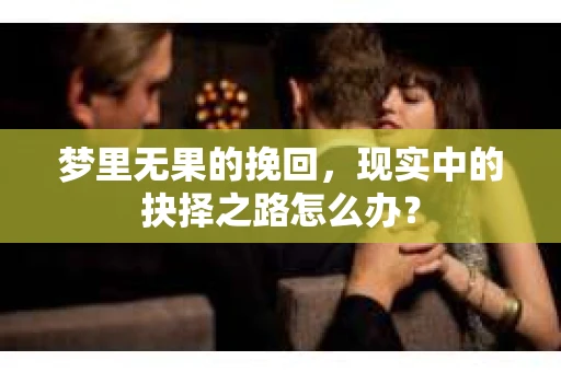 梦里无果的挽回，现实中的抉择之路怎么办？