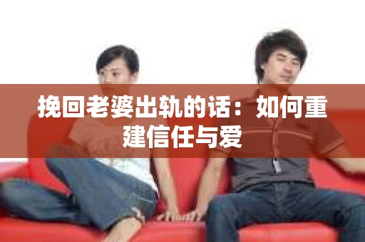 挽回老婆出轨的话：如何重建信任与爱
