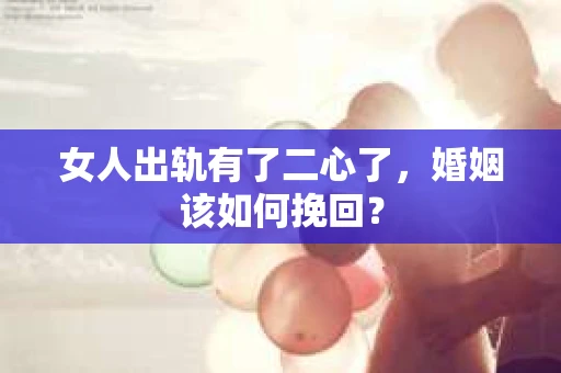 女人出轨有了二心了，婚姻该如何挽回？